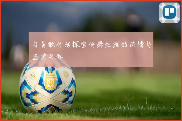 与黄敏对话探索街舞生涯的热情与坚持之路