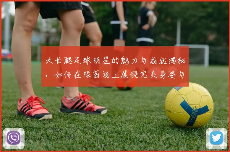 大长腿足球明星的魅力与成就揭秘，如何在绿茵场上展现完美身姿与技巧
