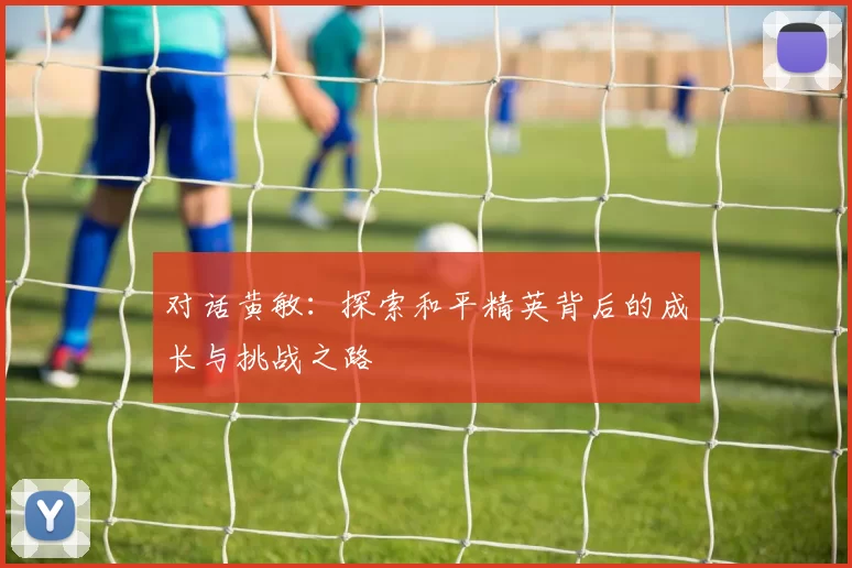 对话黄敏：探索和平精英背后的成长与挑战之路