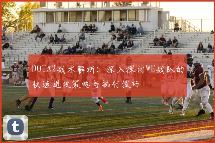 DOTA2战术解析：深入探讨WE战队的快速进攻策略与执行技巧