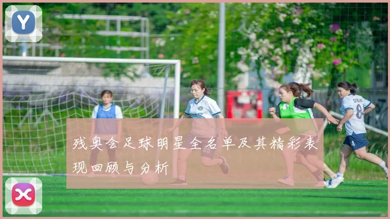残奥会足球明星全名单及其精彩表现回顾与分析