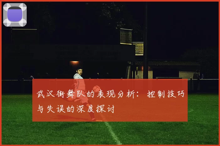 武汉街舞队的表现分析：控制技巧与失误的深度探讨