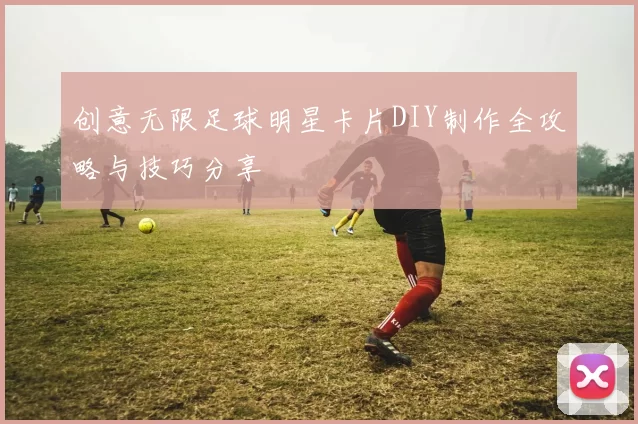 创意无限足球明星卡片DIY制作全攻略与技巧分享
